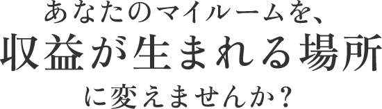 あなたのマイルームを、収益が生まれる場所に変えませんか？
